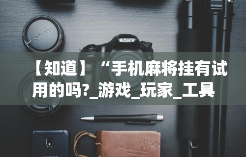 【知道】“手机麻将挂有试用的吗?_游戏_玩家_工具 【知道】“手机麻将挂有试用的吗?_游戏_玩家_工具