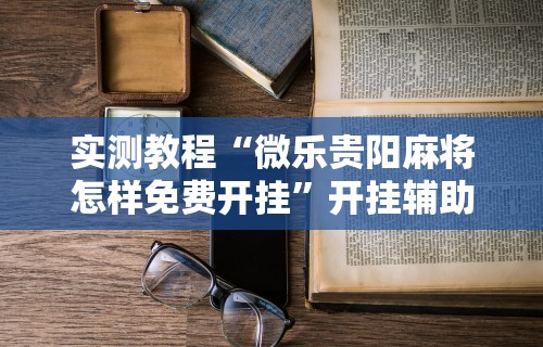 辅助盘点“贵州捉鸡麻将真的可以开挂吗”(太坑了果然有挂)