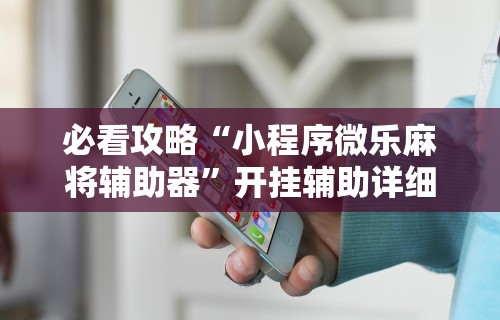 必看攻略“小程序微乐麻将辅助器”开挂辅助详细步骤