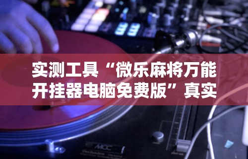实测工具“微乐麻将万能开挂器电脑免费版”真实开挂技巧分享