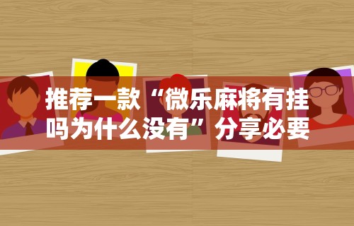 推荐一款“微乐麻将有挂吗为什么没有	”分享必要外挂教程
