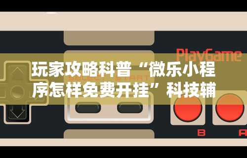 玩家攻略科普“微乐小程序怎样免费开挂”科技辅助神器手机版教程