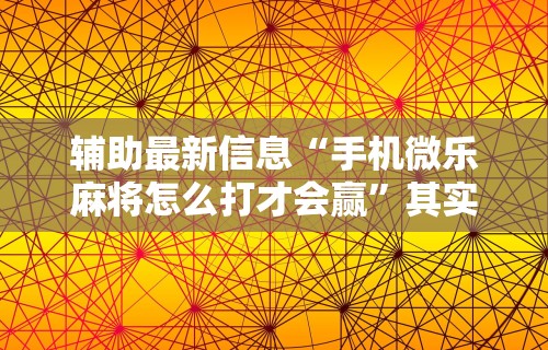 辅助最新信息“手机微乐麻将怎么打才会赢”其实有开挂插件!