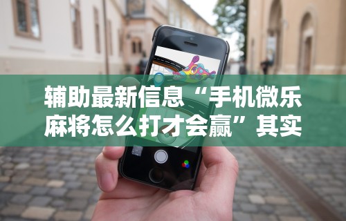 辅助最新信息“手机微乐麻将怎么打才会赢	”其实有开挂插件!
