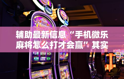 辅助最新信息“手机微乐麻将怎么打才会赢”其实有开挂插件!