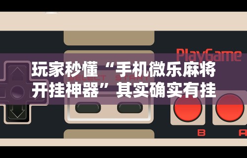 强力推荐“微乐家乡麻将免费开挂是真的吗	”揭秘透视辅助万能挂用法