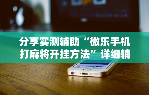 分享实测辅助“微乐手机打麻将开挂方法”详细辅助透视