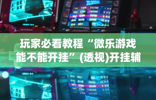 【第一资讯】“微竞吉林麻将有挂吗	”(透视)开挂详细教程