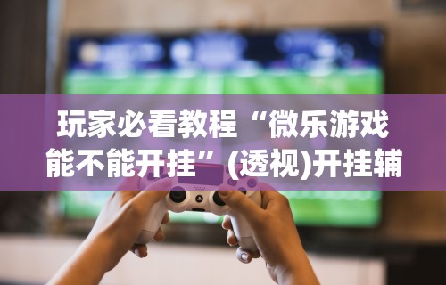 我来教教大家手机科乐长春麻将按挂”详细开挂玩法