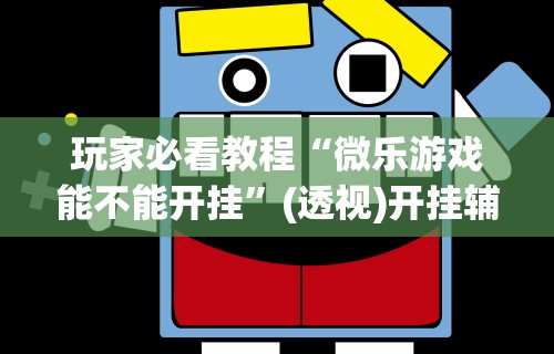 玩家必看教程“微乐游戏能不能开挂”(透视)开挂辅助脚本+详细开挂安装教程