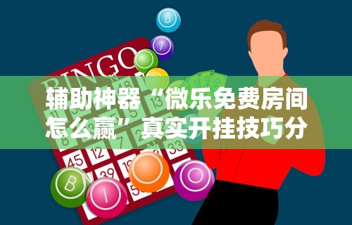 辅助神器“微乐免费房间怎么赢”真实开挂技巧分享