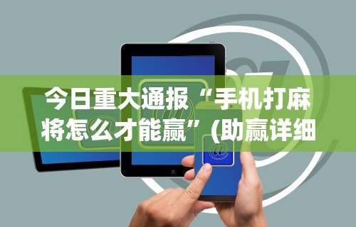 今日重大通报“手机打麻将怎么才能赢”(助赢详细开挂教程)