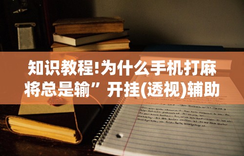 知识教程!为什么手机打麻将总是输	”开挂(透视)辅助教程