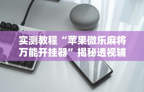 实测教程“苹果微乐麻将万能开挂器”揭秘透视辅助万能挂用法