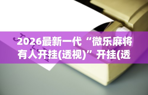 开挂辅助工具“微乐长沙麻将挂怎么用	”(最新透视辅助上线)