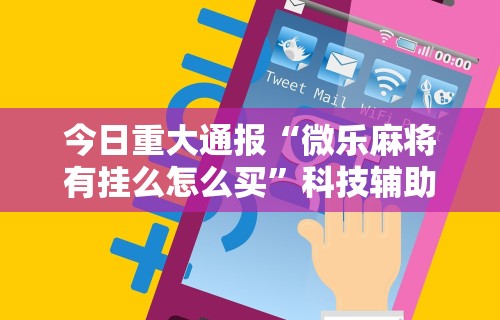 今日重大通报“微乐麻将有挂么怎么买	”科技辅助神器手机