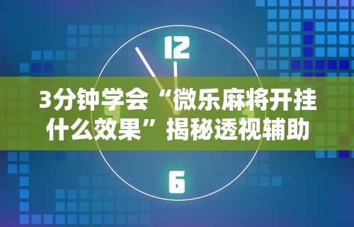 3分钟学会“微乐麻将开挂什么效果”揭秘透视辅助万能挂用法