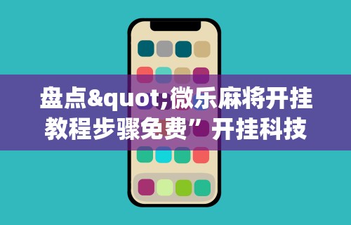 盘点"微乐麻将开挂教程步骤免费	”开挂科技辅助神器手机