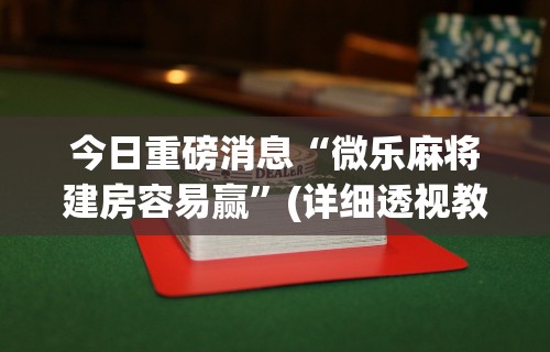 今日重磅消息“微乐麻将建房容易赢”(详细透视教程)