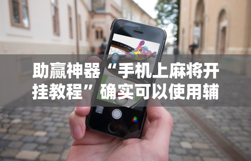 助赢神器“手机上麻将开挂教程	”确实可以使用辅助