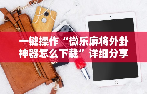 一键操作“微乐麻将外卦神器怎么下载	”详细分享装挂步骤教程