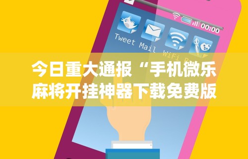 今日重大通报“手机微乐麻将开挂神器下载免费版”(曝光透视必备猫腻)