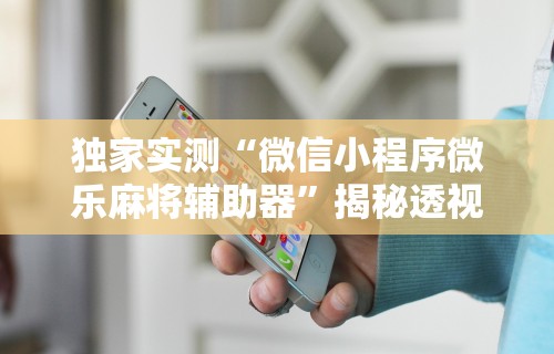 独家实测“微信小程序微乐麻将辅助器”揭秘透视辅助万能挂
