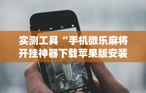 实测工具“手机微乐麻将开挂神器下载苹果版安装(辅助外挂+教程) 实测工具“手机微乐麻将开挂神器下载苹果版安装(辅助外挂+教程)