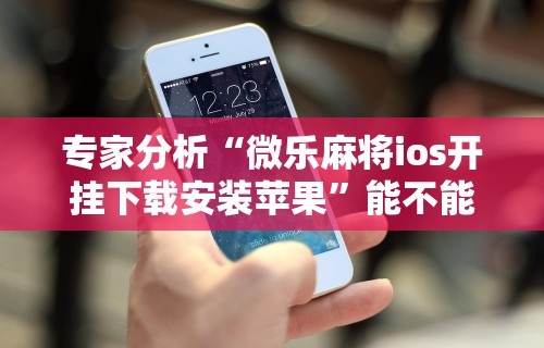 专家分析“微乐麻将ios开挂下载安装苹果”能不能开挂!