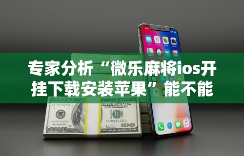专家分析“微乐麻将ios开挂下载安装苹果”能不能开挂!