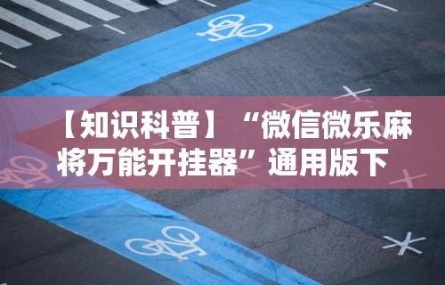 【知识科普】“微信微乐麻将万能开挂器	”通用版下载教程