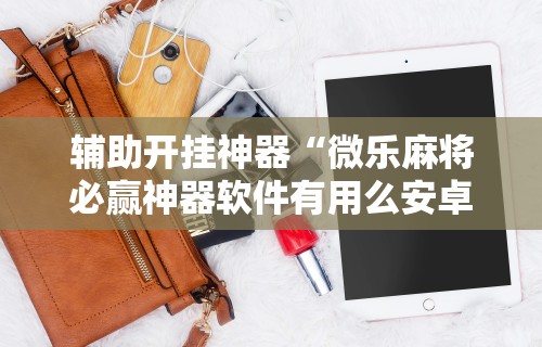 今日重磅消息“微乐麻将真能开挂吗”详细分享装挂步骤教程