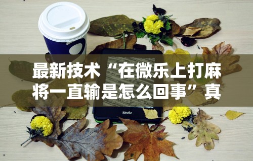 最新技术“在微乐上打麻将一直输是怎么回事”真可以装挂