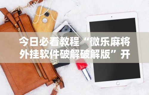 今日必看教程“微乐麻将外挂软件破解破解版	”开挂科技辅助神器手机