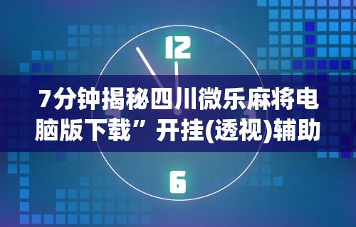 7分钟揭秘四川微乐麻将电脑版下载”开挂(透视)辅助教程