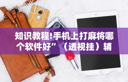 知识教程!手机上打麻将哪个软件好”（透视挂）辅助神器教程