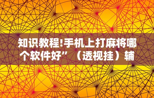 知识教程!手机上打麻将哪个软件好	”（透视挂）辅助神器教程