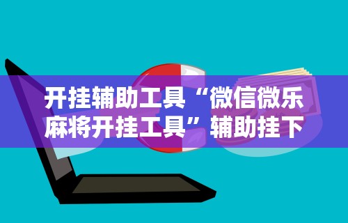 2026玩家推荐:微乐麻将亲友房开挂器通用版”开挂辅助详细步骤