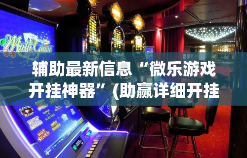 辅助最新信息“微乐游戏开挂神器”(助赢详细开挂教程)