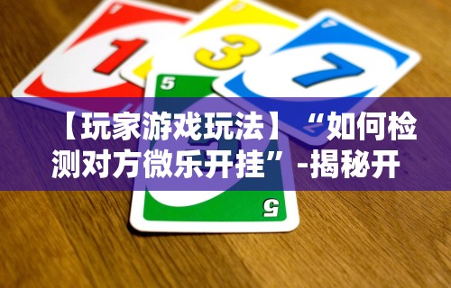 【玩家游戏玩法】“如何检测对方微乐开挂	”-揭秘开挂教程分享