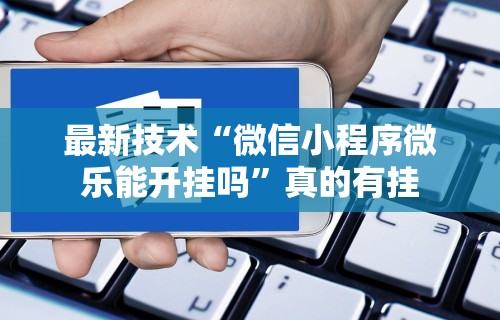 最新技术“微信小程序微乐能开挂吗	”真的有挂