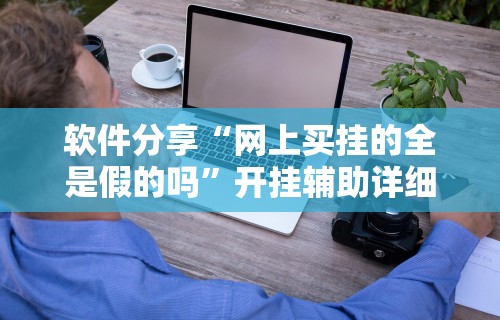 软件分享“网上买挂的全是假的吗	”开挂辅助详细步骤