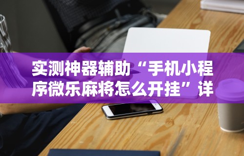 实测神器辅助“手机小程序微乐麻将怎么开挂	”详细开挂教程
