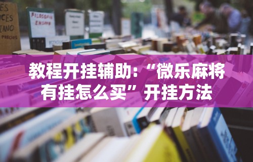 教程开挂辅助:“微乐麻将有挂怎么买”开挂方法