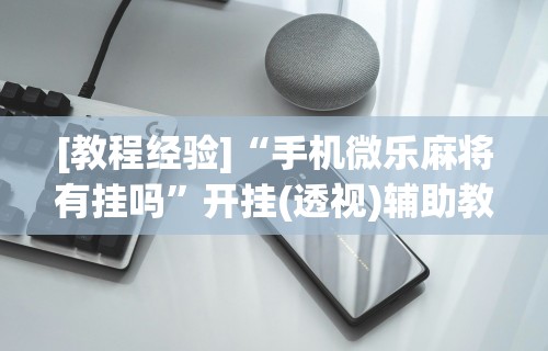 [教程经验]“手机微乐麻将有挂吗”开挂(透视)辅助教程