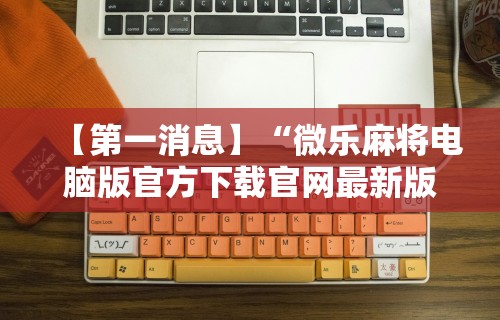 【第一消息】“微乐麻将电脑版官方下载官网最新版”分享用挂教程