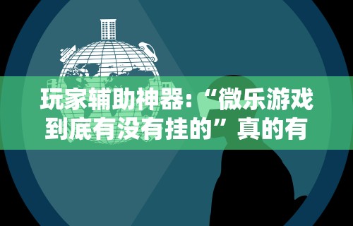 玩家辅助神器:“微乐游戏到底有没有挂的”真的有挂