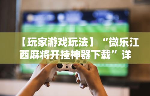 【玩家游戏玩法】“微乐江西麻将开挂神器下载	”详细开挂玩法