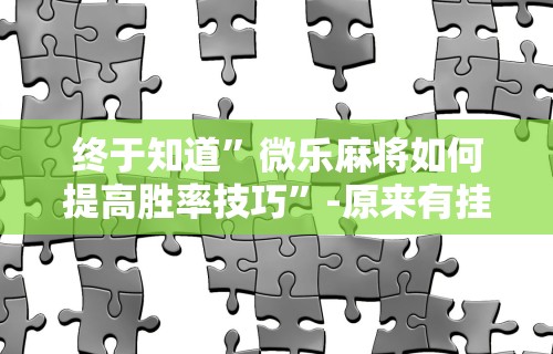 终于知道”微乐麻将如何提高胜率技巧”-原来有挂