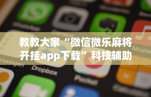 教教大家“微信微乐麻将开挂app下载	”科技辅助神器手机版教程